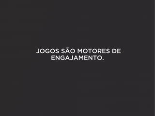 JOGOS SÃO MOTORES DE
   ENGAJAMENTO.
 