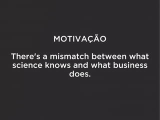 MOTIVAÇÃO

There's a mismatch between what
science knows and what business
              does.
 