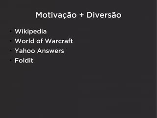 Motivação + Diversão
●
    Wikipedia
●
    World of Warcraft
●
    Yahoo Answers
●
    Foldit
 