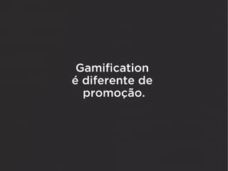 Gamification
é diferente de
  promoção.
 
