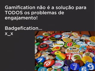 Gamification não é a solução para
TODOS os problemas de
engajamento!

Badgefication...
x_x
 