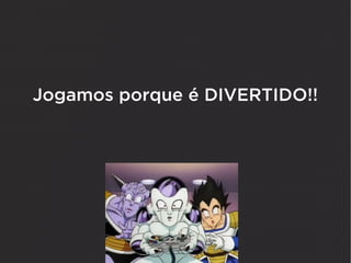 Jogamos porque é DIVERTIDO!!
 