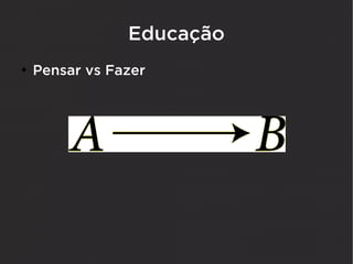 Educação
●
    Pensar vs Fazer
 