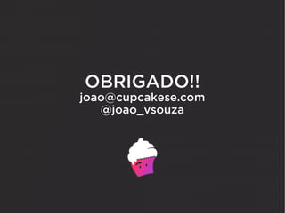 OBRIGADO!!
joao@cupcakese.com
   @joao_vsouza
 