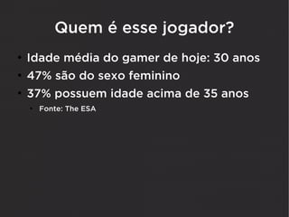 Quem é esse jogador?
●
    Idade média do gamer de hoje: 30 anos
●
    47% são do sexo feminino
●
    37% possuem idade acima de 35 anos
    ●
        Fonte: The ESA
 