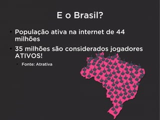 E o Brasil?
●
    População ativa na internet de 44
    milhões
●
    35 milhões são considerados jogadores
    ATIVOS!
    ●
        Fonte: Atrativa
 