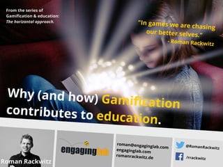 Why (and how) Gamificationcontributes to education.
Roman Rackwitz
roman@engaginglab.com
engaginglab.com
romanrackwitz.de
@RomanRackwitz
/rrackwitz
"In games we are chasing
our better selves."
- Roman Rackwitz
From the series of
Gamification & education:
The horizontal approach.
 