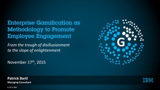© 2015 IBM 1
Enterprise Gamification as
Methodology to Promote
Employee Engagement
From the trough of disillusionment
to the slope of enlightenment
November 17th, 2015
Patrick Bartl
Managing Consultant
G
 