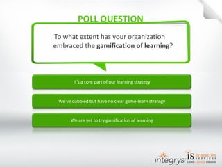 It’s a core part of our learning strategy 
To what extent has your organization embraced the gamification of learning? 
We’ve dabbled but have no clear game-learn strategy 
We are yet to try gamification of learning  