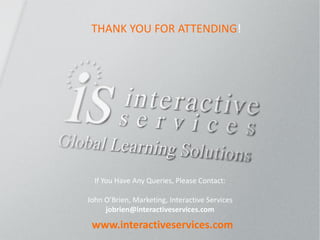 www.interactiveservices.com 
If You Have Any Queries, Please Contact: John O’Brien, Marketing, Interactive Services jobrien@interactiveservices.com 
THANK YOU FOR ATTENDING! 