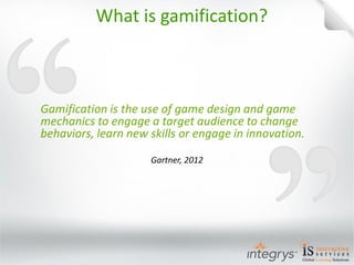 Gamification is the use of game design and game mechanics to engage a target audience to change behaviors, learn new skills or engage in innovation. 
Gartner, 2012 
What is gamification?  