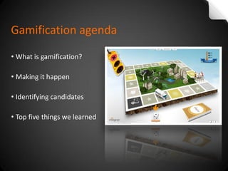 •What is gamification? 
•Making it happen 
•Identifying candidates 
•Top five things we learned 
Gamification agenda  