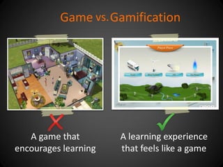 A learning experience that feels like a game 
vs. 
A game that encourages learning 
Game 
Gamification  