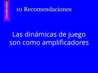 10 Recomendaciones
Las dinámicas de juego
son como amplificadores
 