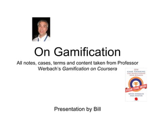 On Gamification
All notes, cases, terms and content taken from Professor
Werbach’s Gamification on Coursera
Presentation by Bill
 
