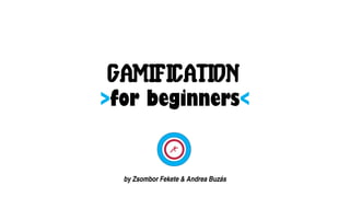GAMIFICATION
>for beginners<
by Zsombor Fekete & Andrea Buzás
 
