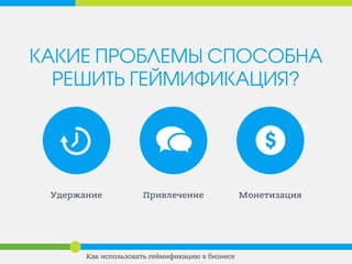 КАКИЕ ПРОБЛЕМЫ СПОСОБНА
РЕШИТЬ ГЕЙМИФИКАЦИЯ?
Удержание МонетизацияПривлечение
Как использовать геймификацию в бизнесе
 