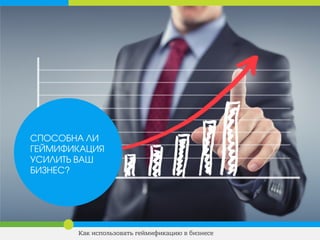 СПОСОБНА ЛИ
ГЕЙМИФИКАЦИЯ
УСИЛИТЬ ВАШ
БИЗНЕС?
Как использовать геймификацию в бизнесе
 
