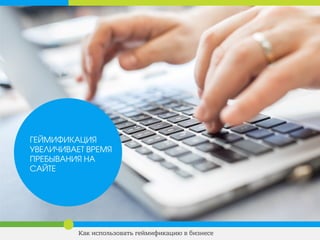 ГЕЙМИФИКАЦИЯ
УВЕЛИЧИВАЕТ ВРЕМЯ
ПРЕБЫВАНИЯ НА
САЙТЕ
Как использовать геймификацию в бизнесе
 