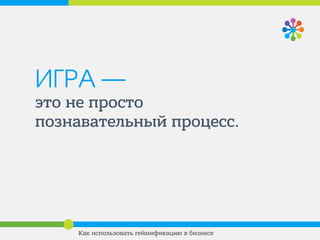 ИГРА —
это не просто
познавательный процесс.
Это удовольствие от
получения информации.
Как использовать геймификацию в бизнесе
 