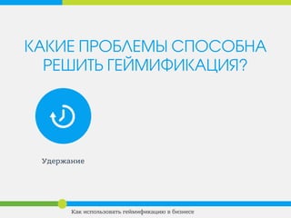 КАКИЕ ПРОБЛЕМЫ СПОСОБНА
РЕШИТЬ ГЕЙМИФИКАЦИЯ?
Удержание
Как использовать геймификацию в бизнесе
 