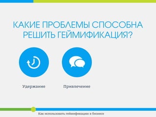 КАКИЕ ПРОБЛЕМЫ СПОСОБНА
РЕШИТЬ ГЕЙМИФИКАЦИЯ?
Удержание Привлечение
Как использовать геймификацию в бизнесе
 