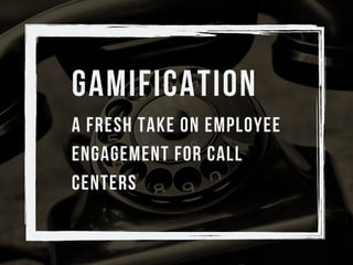 GAMIFICATION
A Fresh Take on Employee
Engagement for Call
Centers
 