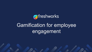 Gamification for employee
engagement
 