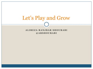 ALIREZA RANJB AR SHOURAB I
@ A RSHOU RA B I
Let’s Play and Grow
 