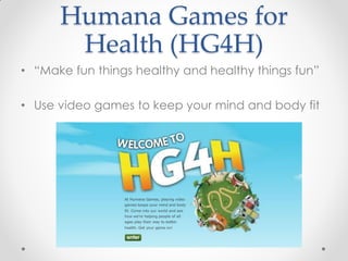 Humana Games for
       Health (HG4H)
• “Make fun things healthy and healthy things fun”

• Use video games to keep your mind and body fit
 