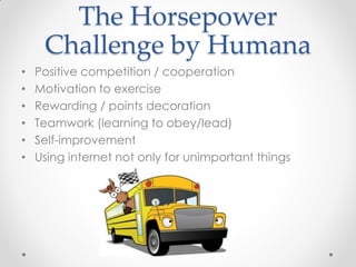 The Horsepower
     Challenge by Humana
•   Positive competition / cooperation
•   Motivation to exercise
•   Rewarding / points decoration
•   Teamwork (learning to obey/lead)
•   Self-improvement
•   Using internet not only for unimportant things
 