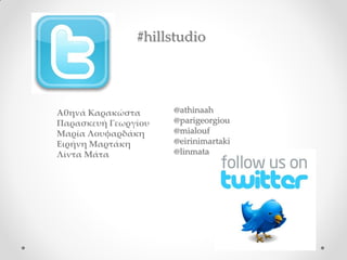 #hillstudio




Αθηνά Καρακώστα      @athinaah
Παρασκευή Γεωργίου   @parigeorgiou
Μαρία Λουφαρδάκη     @mialouf
Ειρήνη Μαρτάκη       @eirinimartaki
Λίντα Μάτα           @linmata
 
