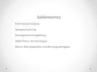 Διδάσκοντες
Γιαννακέας Γιώργος

Δοξαράς Ιωάννης

Νεκτάριος Συλιγαρδάκης

Λήδα Τσενέ- συντονίστρια

Μπέτυ Τσαγκαρέστου υπεύθυνη εργαστηρίου
 