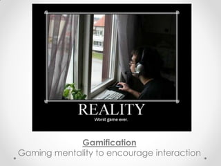 Gamification
Gaming mentality to encourage interaction
 