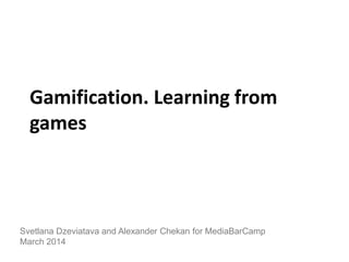 Gamification. Learning from
games
Svetlana Dzeviatava and Alexander Chekan for MediaBarCamp
March 2014
 