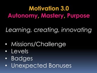 Motivation 3.0
Autonomy, Mastery, Purpose
Learning, creating, innovating
• Missions/Challenge
• Levels
• Badges
• Unexpected Bonuses
 