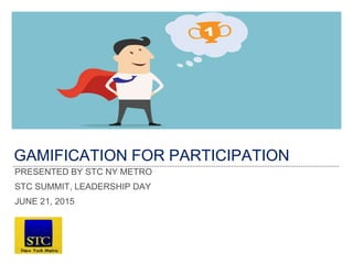 GAMIFICATION FOR PARTICIPATION
PRESENTED BY STC NY METRO
STC SUMMIT, LEADERSHIP DAY
JUNE 21, 2015
 