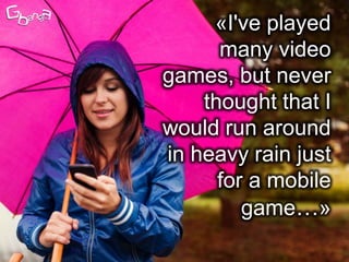 «I've played
      many video
games, but never
    thought that I
would run around
in heavy rain just
      for a mobile
 ...