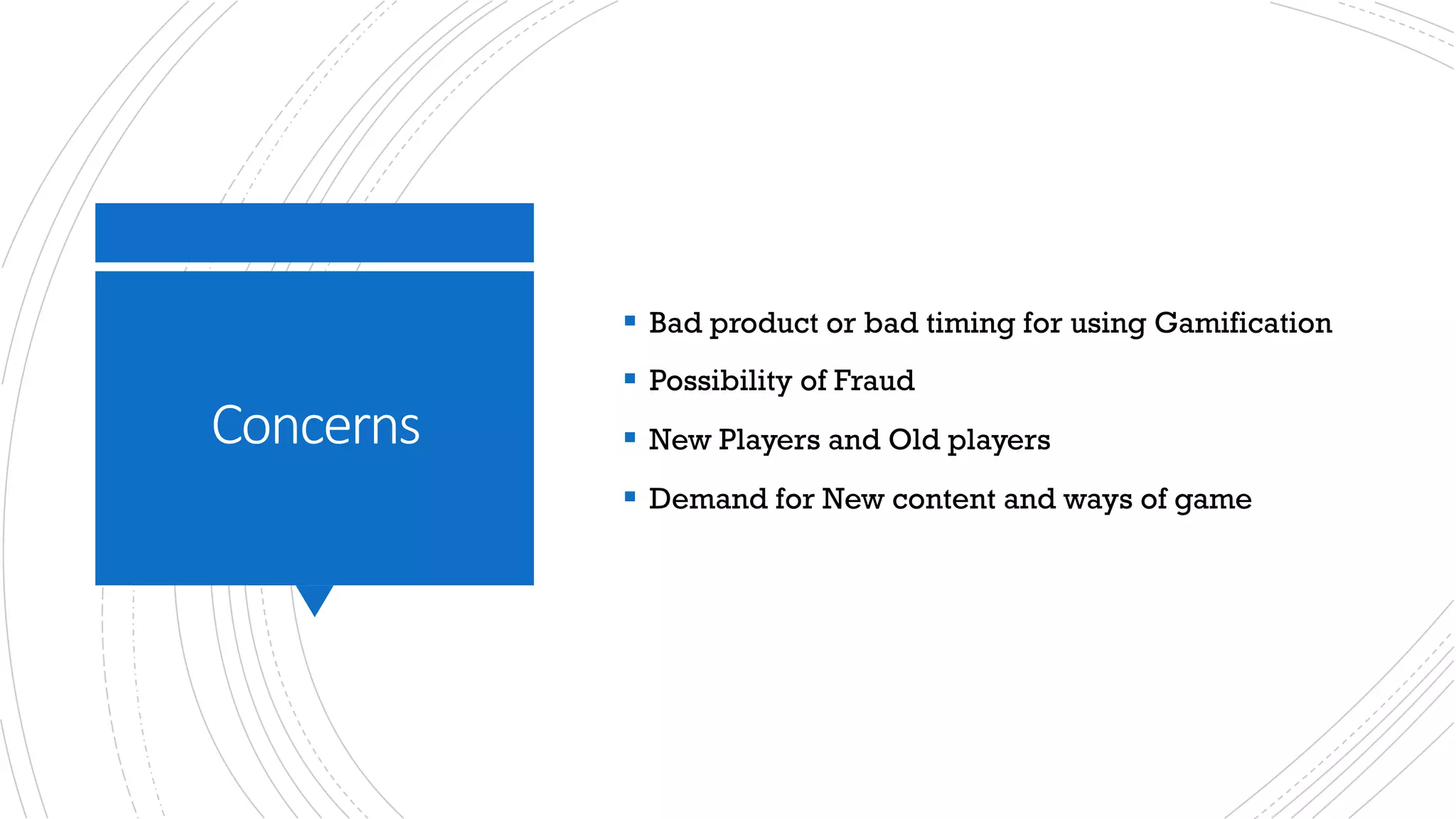 Concerns
§ Bad product or bad timing for using Gamification
§ Possibility of Fraud
§ New Players and Old players
§ Demand for New content and ways of game
 