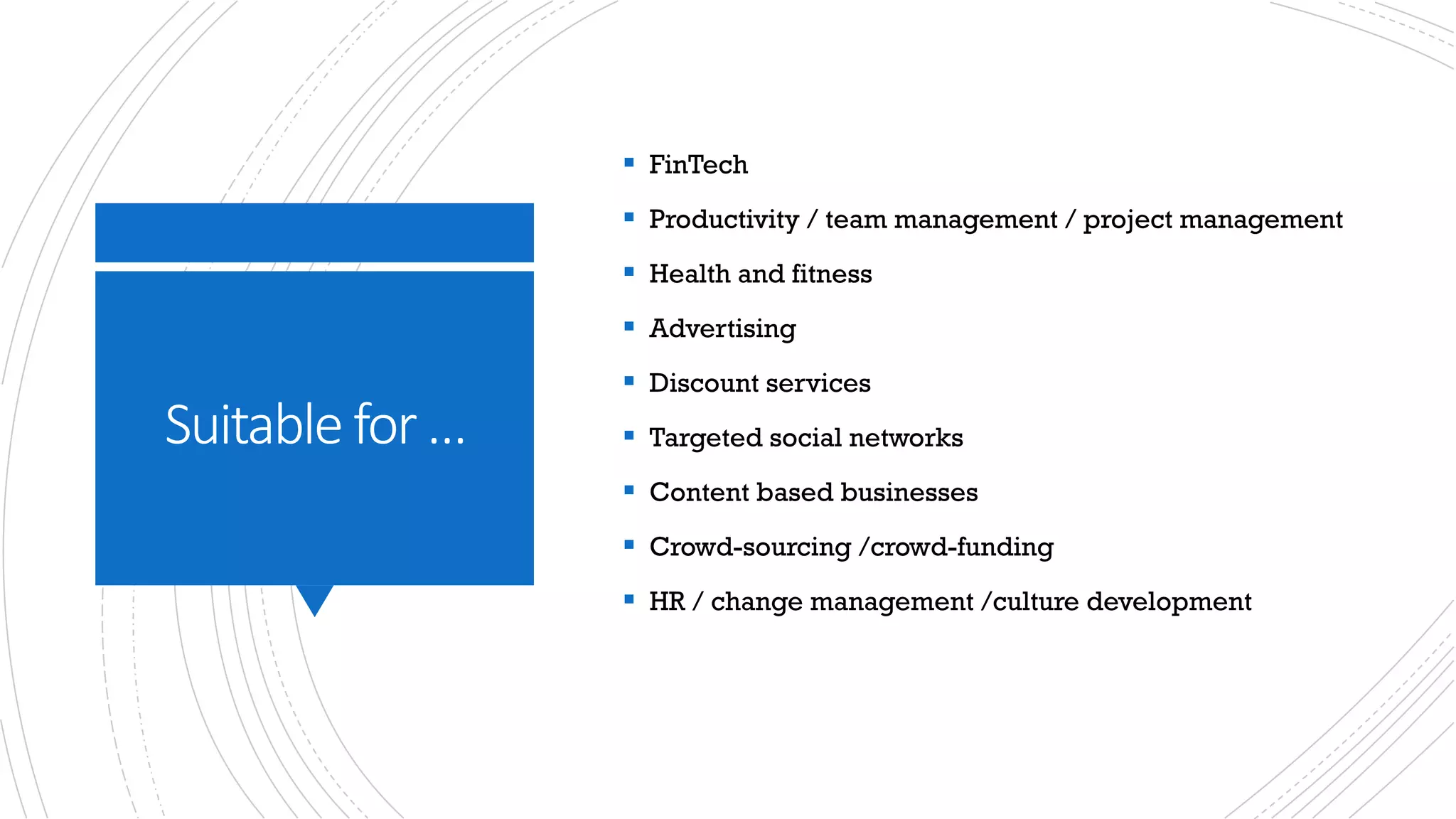 Suitable	for	…
§ FinTech
§ Productivity / team management / project management
§ Health and fitness
§ Advertising
§ Discount services
§ Targeted social networks
§ Content based businesses
§ Crowd-sourcing /crowd-funding
§ HR / change management /culture development
 