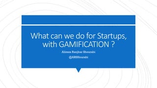 What	can	we	do	for	Startups,	
with	GAMIFICATION	?
Alireza Ranjbar Shourabi
@ARSHourabi
 