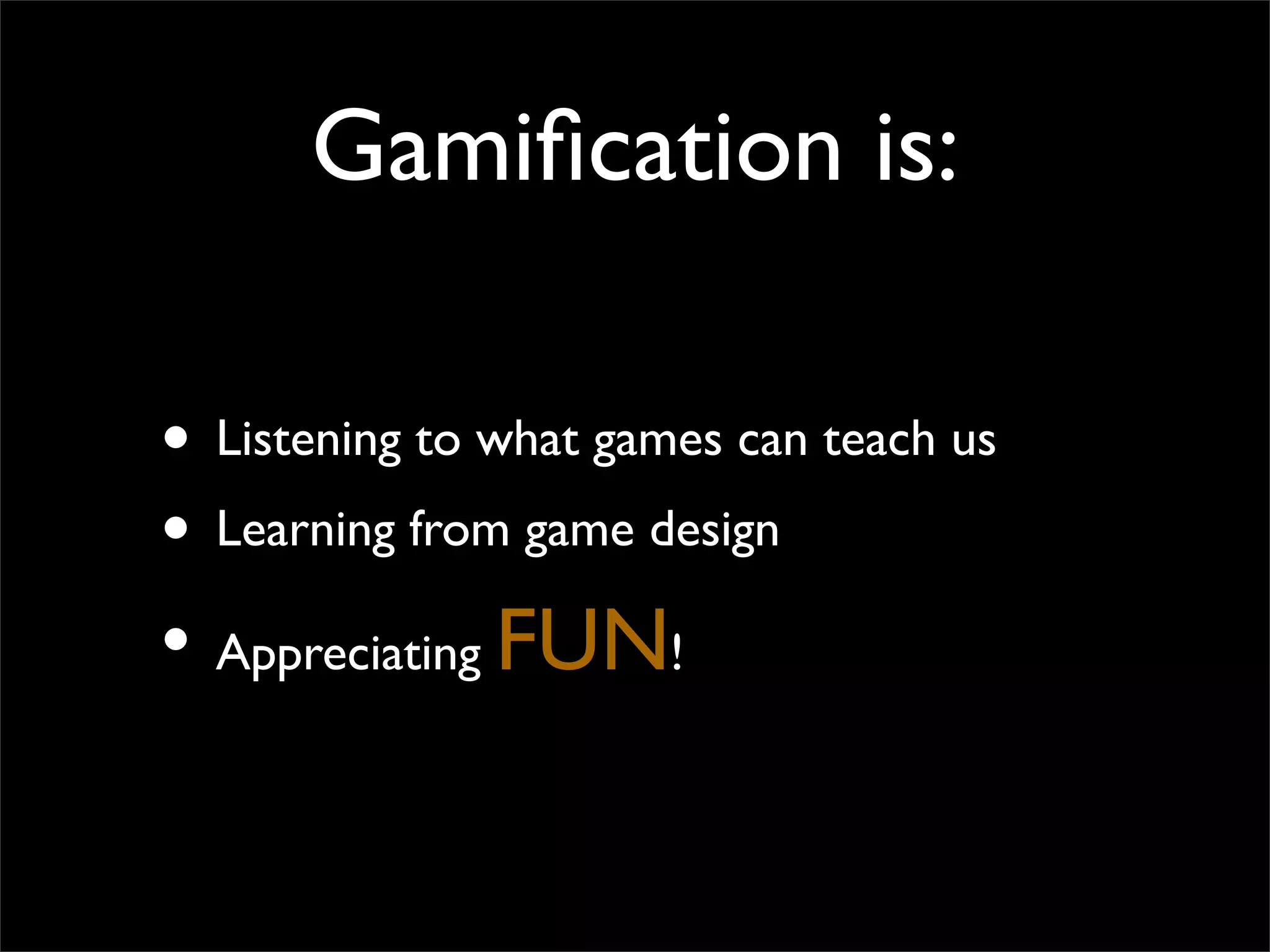 Gamification is:
• Listening to what games can teach us
• Learning from game design
• Appreciating FUN!