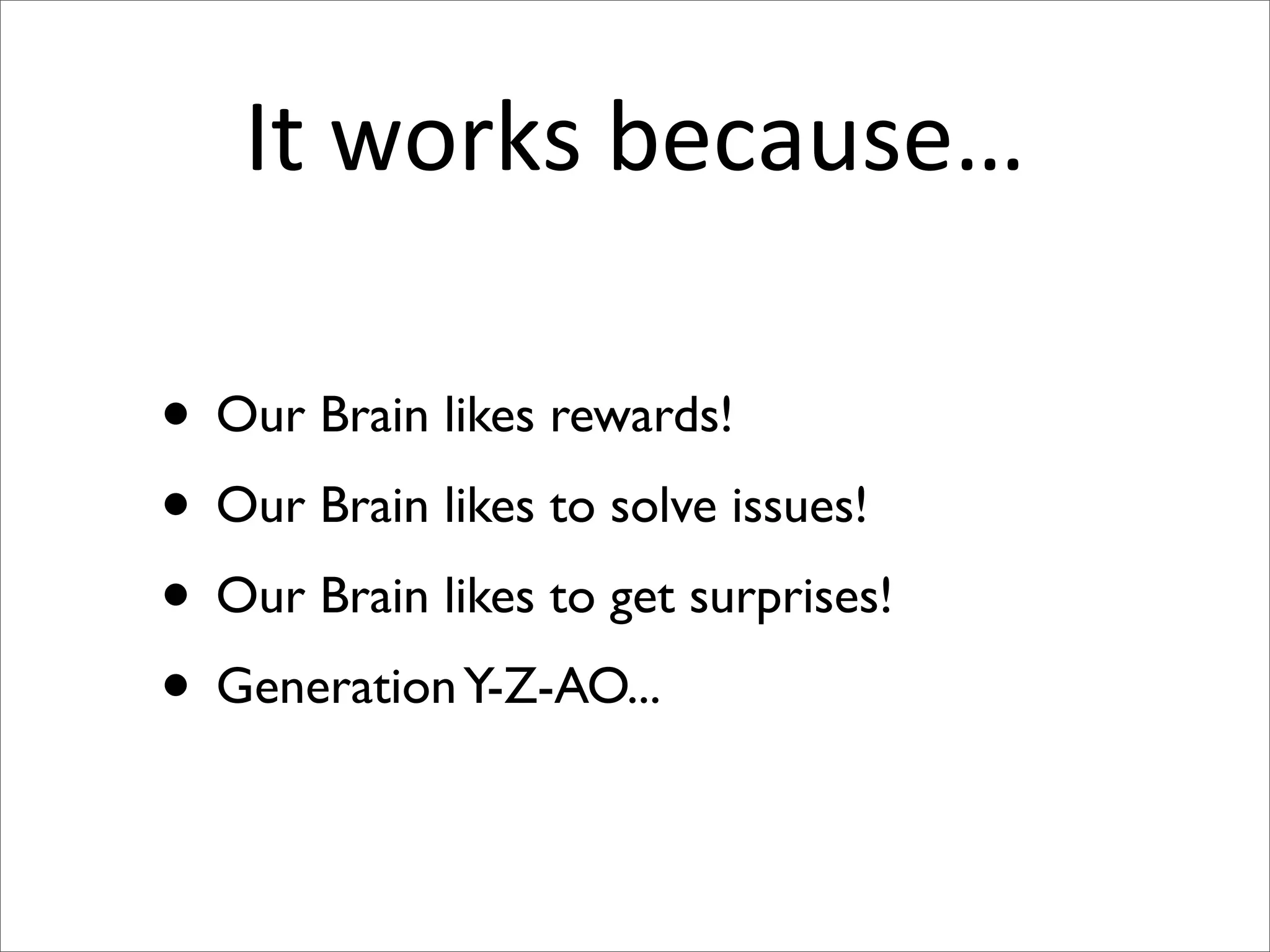 It works because…
• Our Brain likes rewards!
• Our Brain likes to solve issues!
• Our Brain likes to get surprises!
• Generation Y-Z-AO...