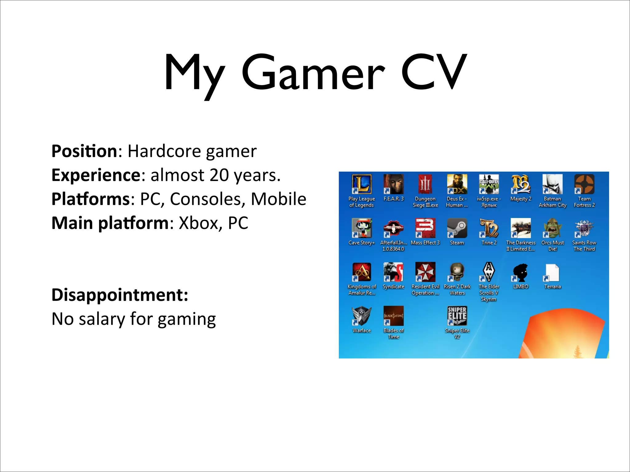 My Gamer CV
Posi%on: Hardcore gamer
Experience: almost 20 years.
Pla/orms: PC, Consoles, Mobile
Main pla/orm: Xbox, PC
Disappointment:
No salary for gaming