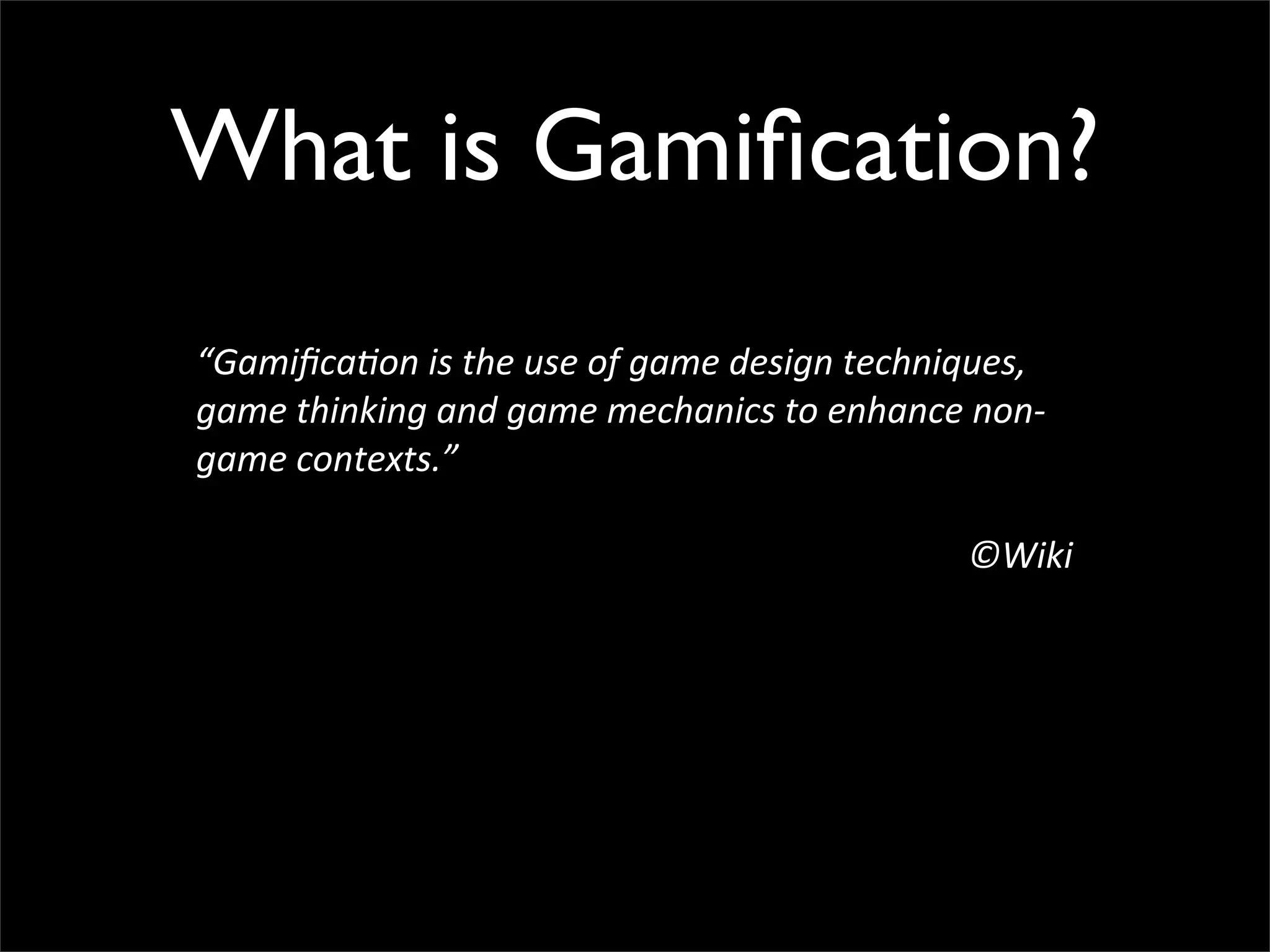 What is Gamification?
“Gamifica(on is the use of game design techniques,
game thinking and game mechanics to enhance non-‐
game contexts.”
©Wiki