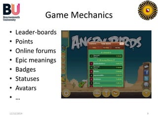 Game Mechanics 
• Leader-boards 
• Points 
• Online forums 
• Epic meanings 
• Badges 
• Statuses 
• Avatars 
• … 
12/12/2014 9 
 