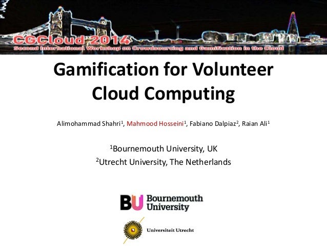 Gamification for Volunteer 
Cloud Computing 
Alimohammad Shahri1, Mahmood Hosseini1, Fabiano Dalpiaz2, Raian Ali1 
1Bourne...