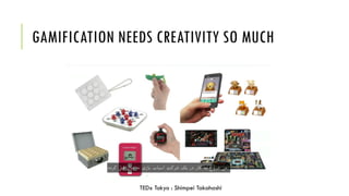 GAMIFICATION NEEDS CREATIVITY SO MUCH
TEDx Tokyo : Shimpei Takahashi
 