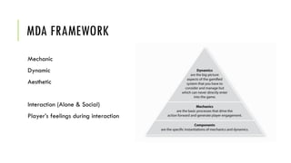 MDA FRAMEWORK
Mechanic
Dynamic
Aesthetic
Interaction (Alone & Social)
Player’s feelings during interaction
 