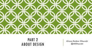 PART 2
ABOUT DESIGN
Alireza Ranjbar SHourabi
@ARSHourabi
 